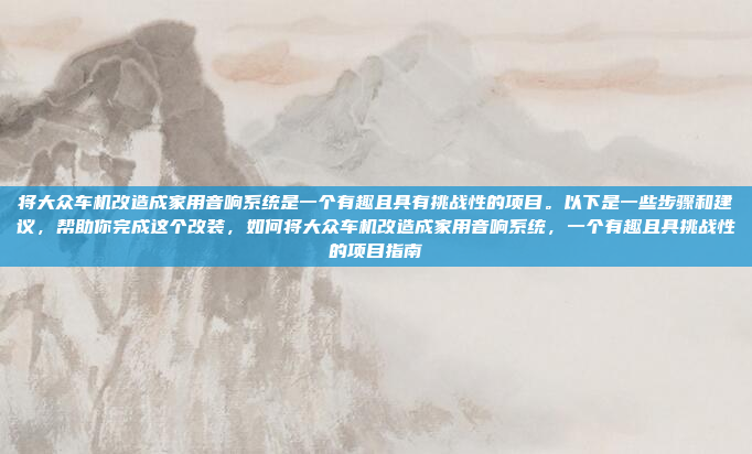 将大众车机改造成家用音响系统是一个有趣且具有挑战性的项目。以下是一些步骤和建议，帮助你完成这个改装，如何将大众车机改造成家用音响系统，一个有趣且具挑战性的项目指南