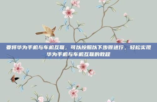要将华为手机与车机互联，可以按照以下步骤进行，轻松实现华为手机与车机互联的教程