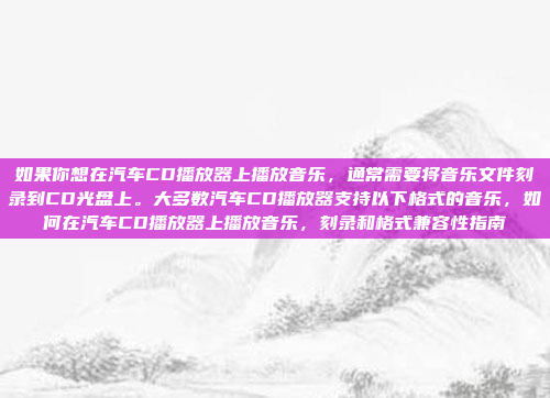 如果你想在汽车CD播放器上播放音乐,通常需要将音乐文件刻录到CD光盘上。大多数汽车CD播放器支持以下格式的音乐,如何在汽车CD播放器上播放音乐,刻录和格式兼容性指南