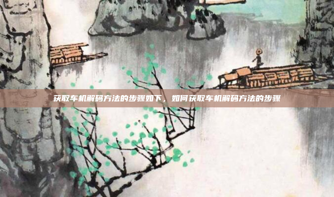 获取车机解码方法的步骤如下，如何获取车机解码方法的步骤