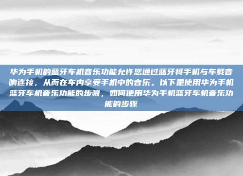 华为手机的蓝牙车机音乐功能允许您通过蓝牙将手机与车载音响连接，从而在车内享受手机中的音乐。以下是使用华为手机蓝牙车机音乐功能的步骤，如何使用华为手机蓝牙车机音乐功能的步骤