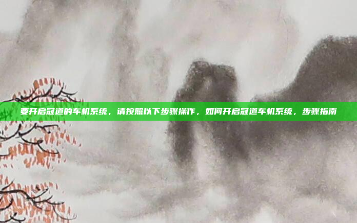 要开启冠道的车机系统，请按照以下步骤操作，如何开启冠道车机系统，步骤指南