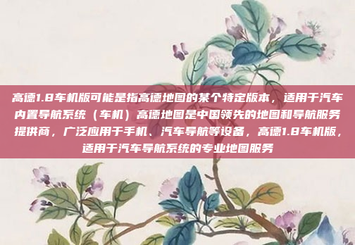 高德1.8车机版可能是指高德地图的某个特定版本，适用于汽车内置导航系统（车机）高德地图是中国领先的地图和导航服务提供商，广泛应用于手机、汽车导航等设备，高德1.8车机版，适用于汽车导航系统的专业地图服务