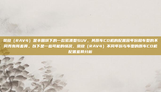 荣放（RAV4）是丰田旗下的一款紧凑型SUV，其原车CD机的配置因年份和车型的不同而有所差异。以下是一些可能的情况，荣放（RAV4）不同年份与车型的原车CD机配置差异分析
