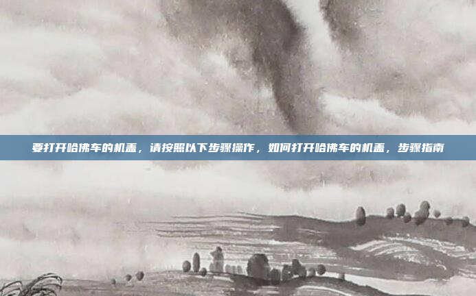 要打开哈佛车的机盖，请按照以下步骤操作，如何打开哈佛车的机盖，步骤指南