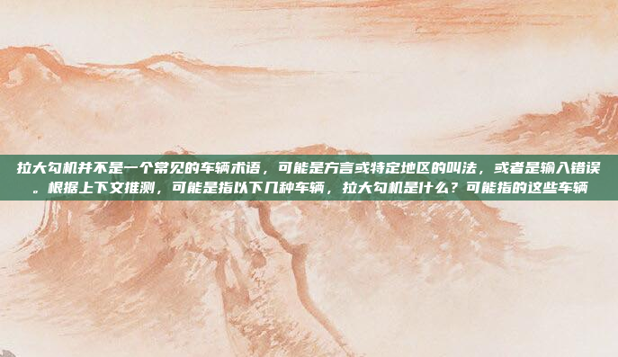 拉大勾机并不是一个常见的车辆术语,可能是方言或特定地区的叫法,或者是输入错误。根据上下文推测,可能是指以下几种车辆,拉大勾机是什么?可能指的这些车辆