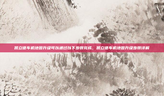 凯立德车机地图升级可以通过以下步骤完成，凯立德车机地图升级步骤详解