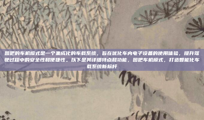 图吧的车机模式是一个集成化的车载系统，旨在优化车内电子设备的使用体验，提升驾驶过程中的安全性和便捷性。以下是其详细特点和功能，图吧车机模式，打造智能化车载系统新标杆