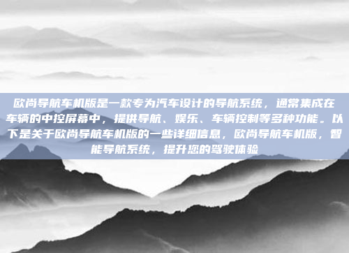欧尚导航车机版是一款专为汽车设计的导航系统，通常集成在车辆的中控屏幕中，提供导航、娱乐、车辆控制等多种功能。以下是关于欧尚导航车机版的一些详细信息，欧尚导航车机版，智能导航系统，提升您的驾驶体验