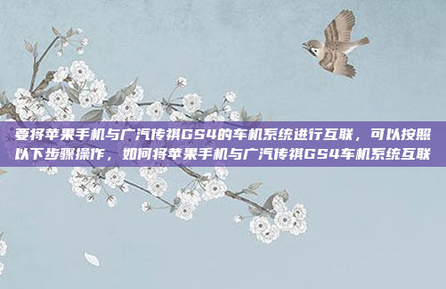 要将苹果手机与广汽传祺GS4的车机系统进行互联，可以按照以下步骤操作，如何将苹果手机与广汽传祺GS4车机系统互联