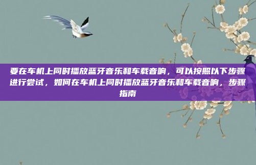 要在车机上同时播放蓝牙音乐和车载音响,可以按照以下步骤进行尝试,如何在车机上同时播放蓝牙音乐和车载音响,步骤指南