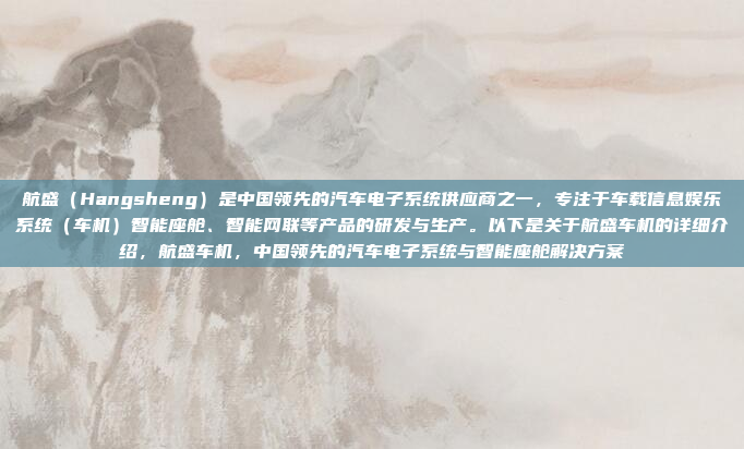 航盛（Hangsheng）是中国领先的汽车电子系统供应商之一，专注于车载信息娱乐系统（车机）智能座舱、智能网联等产品的研发与生产。以下是关于航盛车机的详细介绍，航盛车机，中国领先的汽车电子系统与智能座舱解决方案