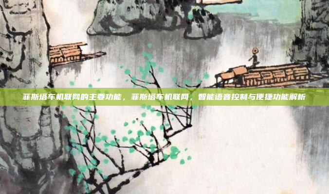 菲斯塔车机联网的主要功能，菲斯塔车机联网，智能语音控制与便捷功能解析