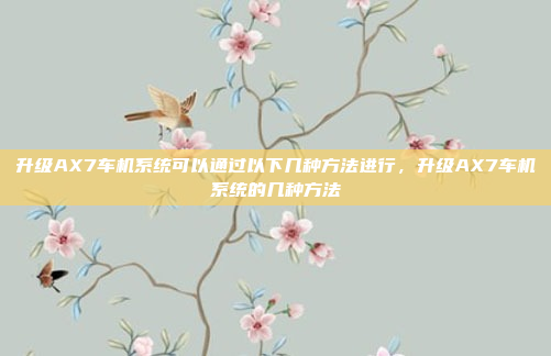 升级AX7车机系统可以通过以下几种方法进行，升级AX7车机系统的几种方法