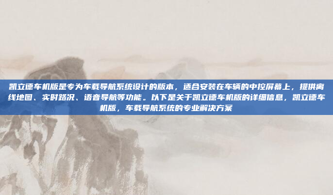 凯立德车机版是专为车载导航系统设计的版本，适合安装在车辆的中控屏幕上，提供离线地图、实时路况、语音导航等功能。以下是关于凯立德车机版的详细信息，凯立德车机版，车载导航系统的专业解决方案