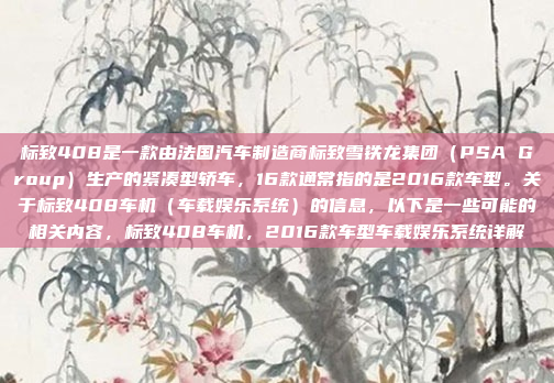 标致408是一款由法国汽车制造商标致雪铁龙集团（PSA Group）生产的紧凑型轿车，16款通常指的是2016款车型。关于标致408车机（车载娱乐系统）的信息，以下是一些可能的相关内容，标致408车机，2016款车型车载娱乐系统详解