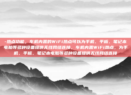 -热点功能,车机内置的WiFi热点可以为手机、平板、笔记本电脑等多种设备提供无线网络连接,车机内置WiFi热点,为手机、平板、笔记本电脑等多种设备提供无线网络连接
