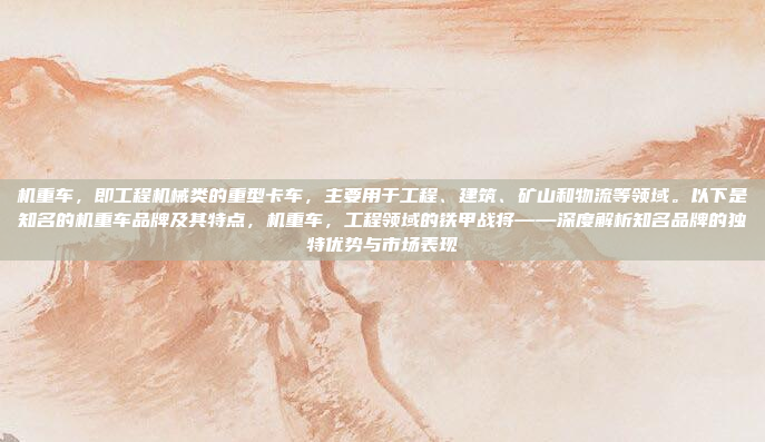 机重车，即工程机械类的重型卡车，主要用于工程、建筑、矿山和物流等领域。以下是知名的机重车品牌及其特点，机重车，工程领域的铁甲战将——深度解析知名品牌的独特优势与市场表现