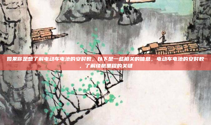 如果你是想了解电动车电池的安时数，以下是一些相关的信息，电动车电池的安时数，了解续航里程的关键