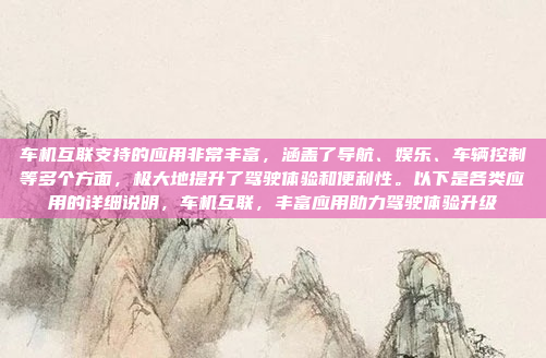 车机互联支持的应用非常丰富，涵盖了导航、娱乐、车辆控制等多个方面，极大地提升了驾驶体验和便利性。以下是各类应用的详细说明，车机互联，丰富应用助力驾驶体验升级