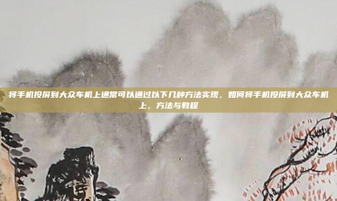 将手机投屏到大众车机上通常可以通过以下几种方法实现，如何将手机投屏到大众车机上，方法与教程