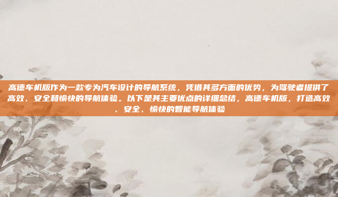 高德车机版作为一款专为汽车设计的导航系统，凭借其多方面的优势，为驾驶者提供了高效、安全和愉快的导航体验。以下是其主要优点的详细总结，高德车机版，打造高效、安全、愉快的智能导航体验