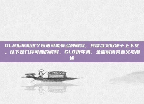 GL8拆车机这个短语可能有多种解释，具体含义取决于上下文。以下是几种可能的解释，GL8拆车机，全面解析其含义与用途