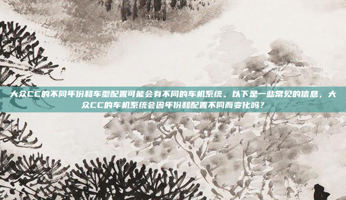 大众CC的不同年份和车型配置可能会有不同的车机系统。以下是一些常见的信息，大众CC的车机系统会因年份和配置不同而变化吗？