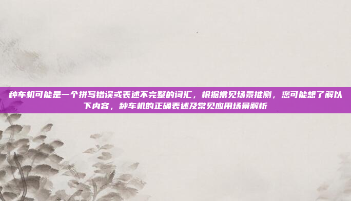 种车机可能是一个拼写错误或表述不完整的词汇，根据常见场景推测，您可能想了解以下内容，种车机的正确表述及常见应用场景解析