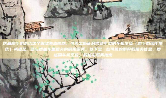 博越刷车机系统这个说法有点模糊，可能是指吉利博越车型的车机系统（即车载操作系统）或者是一些与博越车型相关的刷机服务。以下是一些可能的解释和相关信息，博越刷车机系统，解析与服务指南