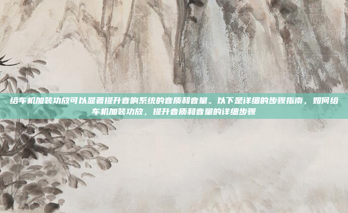 给车机加装功放可以显著提升音响系统的音质和音量。以下是详细的步骤指南，如何给车机加装功放，提升音质和音量的详细步骤