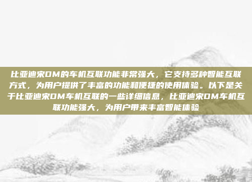 比亚迪宋DM的车机互联功能非常强大，它支持多种智能互联方式，为用户提供了丰富的功能和便捷的使用体验。以下是关于比亚迪宋DM车机互联的一些详细信息，比亚迪宋DM车机互联功能强大，为用户带来丰富智能体验