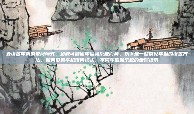 要设置车机的夜间模式，步骤可能因车型和系统而异。以下是一些常见车型的设置方法，如何设置车机夜间模式，不同车型和系统的步骤指南
