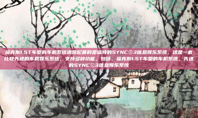 福克斯1.5T车型的车机系统通常配备的是福特的SYNC®3信息娱乐系统，这是一套比较先进的车载娱乐系统，支持多种功能，包括，福克斯1.5T车型的车机系统，先进的SYNC®3信息娱乐系统