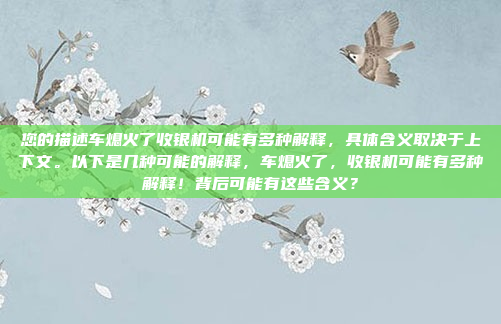 您的描述车熄火了收银机可能有多种解释，具体含义取决于上下文。以下是几种可能的解释，车熄火了，收银机可能有多种解释！背后可能有这些含义？