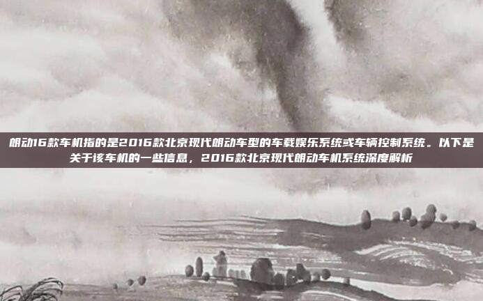 朗动16款车机指的是2016款北京现代朗动车型的车载娱乐系统或车辆控制系统。以下是关于该车机的一些信息，2016款北京现代朗动车机系统深度解析