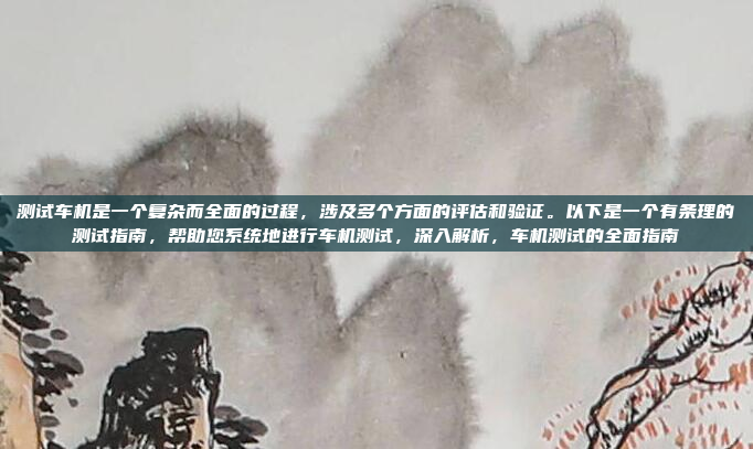 测试车机是一个复杂而全面的过程，涉及多个方面的评估和验证。以下是一个有条理的测试指南，帮助您系统地进行车机测试，深入解析，车机测试的全面指南
