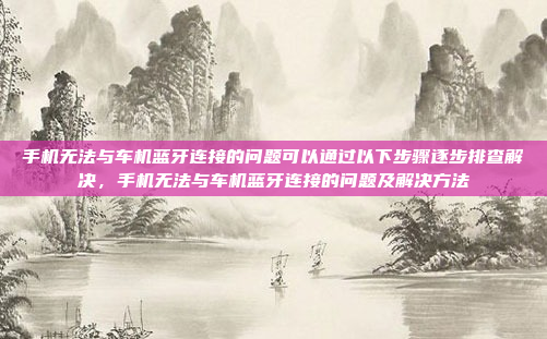 手机无法与车机蓝牙连接的问题可以通过以下步骤逐步排查解决，手机无法与车机蓝牙连接的问题及解决方法