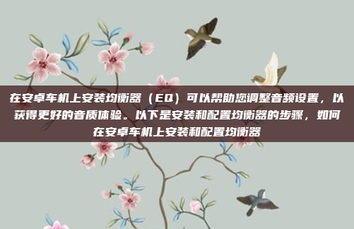 在安卓车机上安装均衡器（EQ）可以帮助您调整音频设置，以获得更好的音质体验。以下是安装和配置均衡器的步骤，如何在安卓车机上安装和配置均衡器