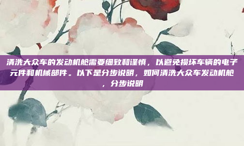 清洗大众车的发动机舱需要细致和谨慎，以避免损坏车辆的电子元件和机械部件。以下是分步说明，如何清洗大众车发动机舱，分步说明