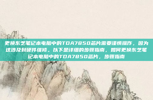 更换东芝笔记本电脑中的TDA7850芯片需要谨慎操作，因为这涉及到硬件维修。以下是详细的步骤指南，如何更换东芝笔记本电脑中的TDA7850芯片，步骤指南