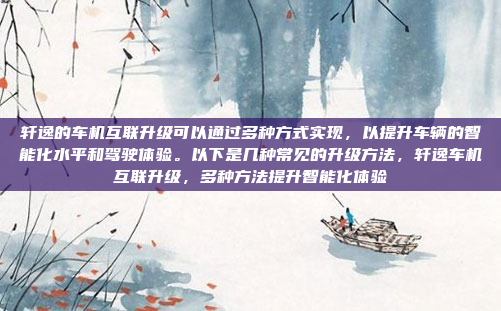 轩逸的车机互联升级可以通过多种方式实现,以提升车辆的智能化水平和驾驶体验。以下是几种常见的升级方法,轩逸车机互联升级,多种方法提升智能化体验