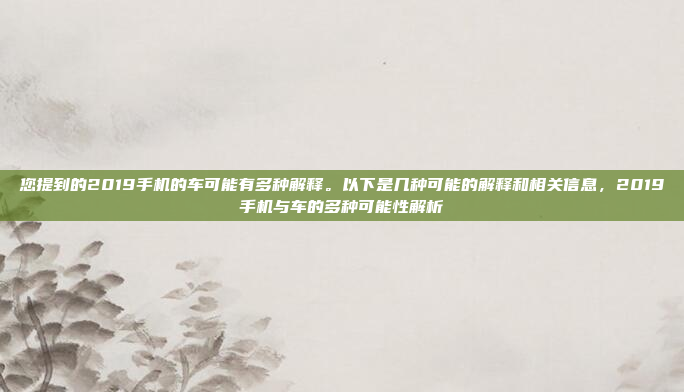 您提到的2019手机的车可能有多种解释。以下是几种可能的解释和相关信息，2019手机与车的多种可能性解析