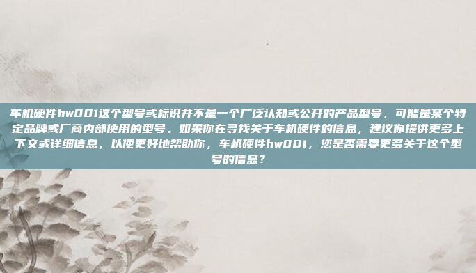 车机硬件hw001这个型号或标识并不是一个广泛认知或公开的产品型号，可能是某个特定品牌或厂商内部使用的型号。如果你在寻找关于车机硬件的信息，建议你提供更多上下文或详细信息，以便更好地帮助你，车机硬件hw001，您是否需要更多关于这个型号的信息？