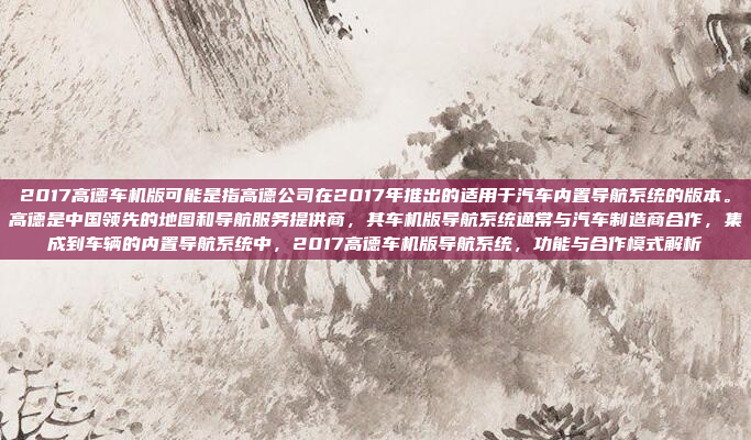 2017高德车机版可能是指高德公司在2017年推出的适用于汽车内置导航系统的版本。高德是中国领先的地图和导航服务提供商,其车机版导航系统通常与汽车制造商合作,集成到车辆的内置导航系统中,2017高德车机版导航系统,功能与合作模式解析