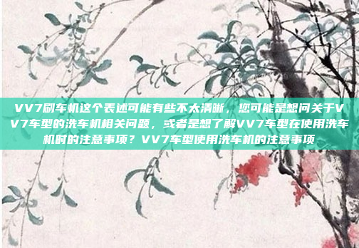 VV7刷车机这个表述可能有些不太清晰，您可能是想问关于VV7车型的洗车机相关问题，或者是想了解VV7车型在使用洗车机时的注意事项？VV7车型使用洗车机的注意事项