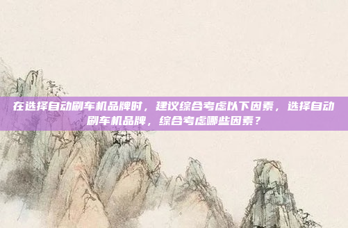 在选择自动刷车机品牌时，建议综合考虑以下因素，选择自动刷车机品牌，综合考虑哪些因素？