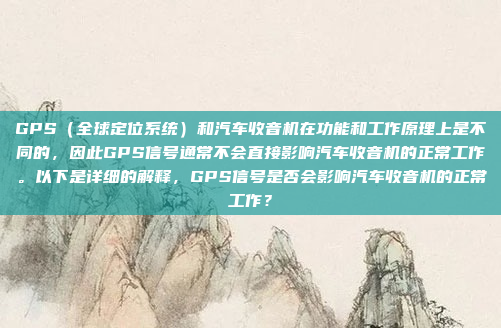 GPS（全球定位系统）和汽车收音机在功能和工作原理上是不同的，因此GPS信号通常不会直接影响汽车收音机的正常工作。以下是详细的解释，GPS信号是否会影响汽车收音机的正常工作？
