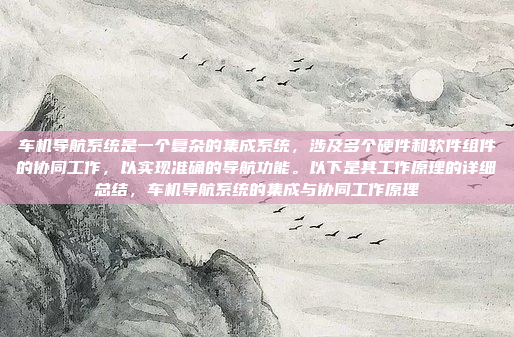 车机导航系统是一个复杂的集成系统，涉及多个硬件和软件组件的协同工作，以实现准确的导航功能。以下是其工作原理的详细总结，车机导航系统的集成与协同工作原理