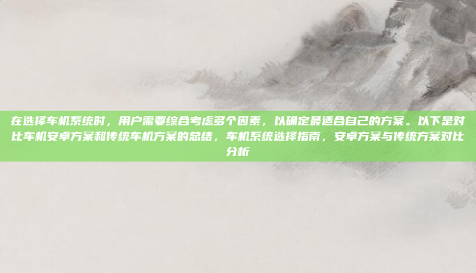 在选择车机系统时，用户需要综合考虑多个因素，以确定最适合自己的方案。以下是对比车机安卓方案和传统车机方案的总结，车机系统选择指南，安卓方案与传统方案对比分析